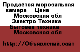 Продаётся морозильная камера  › Цена ­ 11 500 - Московская обл. Электро-Техника » Бытовая техника   . Московская обл.